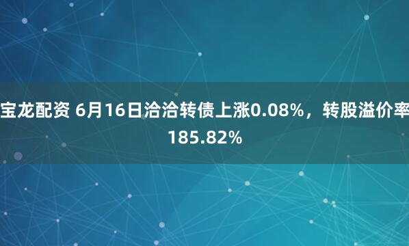 宝龙配资 6月16日洽洽转债上涨0.08%，转股溢价率185.82%