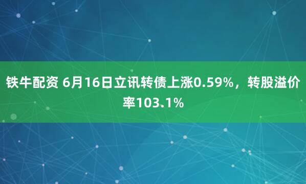 铁牛配资 6月16日立讯转债上涨0.59%，转股溢价率103.1%