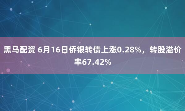 黑马配资 6月16日侨银转债上涨0.28%，转股溢价率67.42%