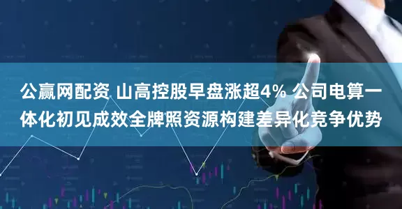 公赢网配资 山高控股早盘涨超4% 公司电算一体化初见成效全牌照资源构建差异化竞争优势