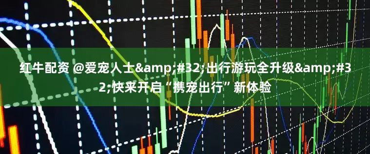 红牛配资 @爱宠人士&#32;出行游玩全升级&#32;快来开启“携宠出行”新体验