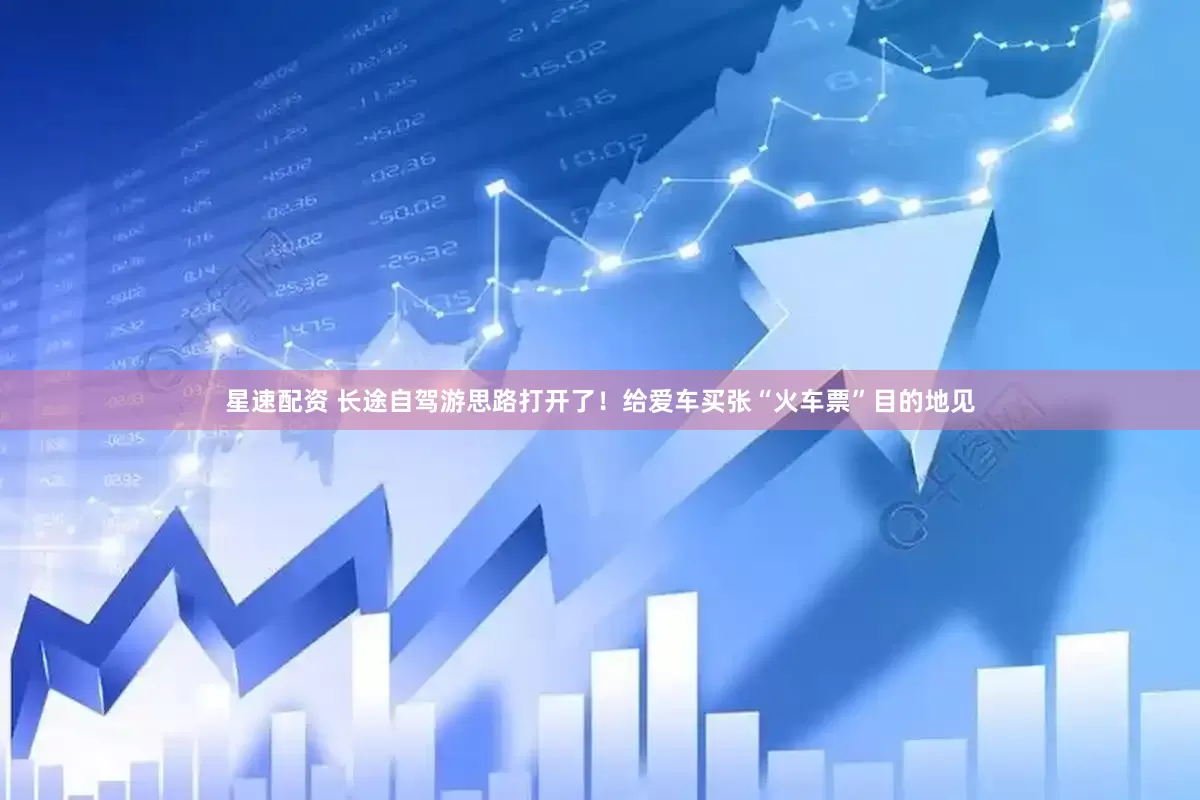 星速配资 长途自驾游思路打开了！给爱车买张“火车票”目的地见