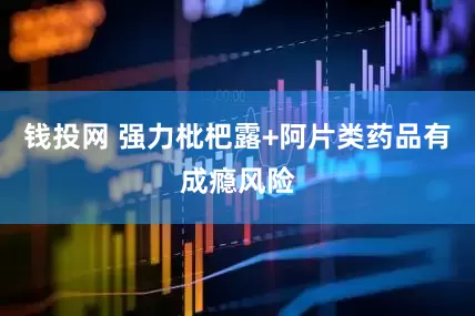 钱投网 强力枇杷露+阿片类药品有成瘾风险
