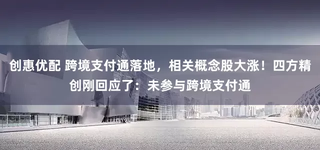 创惠优配 跨境支付通落地，相关概念股大涨！四方精创刚回应了：未参与跨境支付通