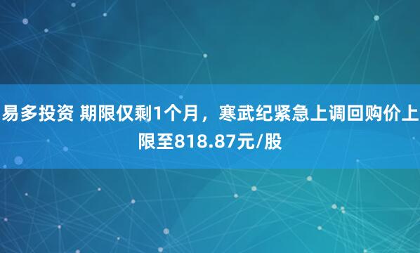 易多投资 期限仅剩1个月，寒武纪紧急上调回购价上限至818.87元/股