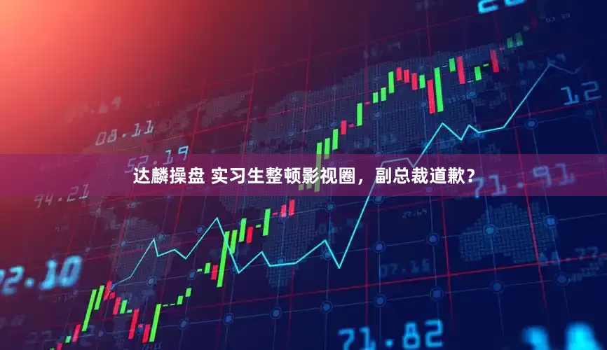 达麟操盘 实习生整顿影视圈，副总裁道歉？