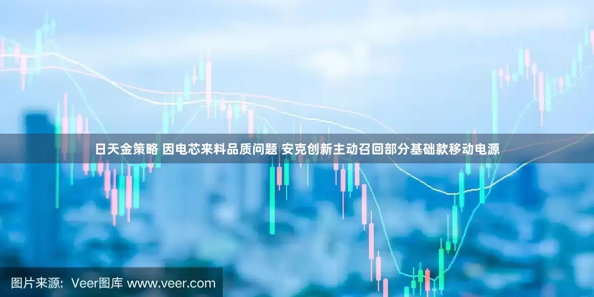 日天金策略 因电芯来料品质问题 安克创新主动召回部分基础款移动电源