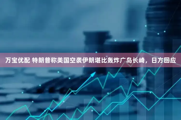 万宝优配 特朗普称美国空袭伊朗堪比轰炸广岛长崎，日方回应