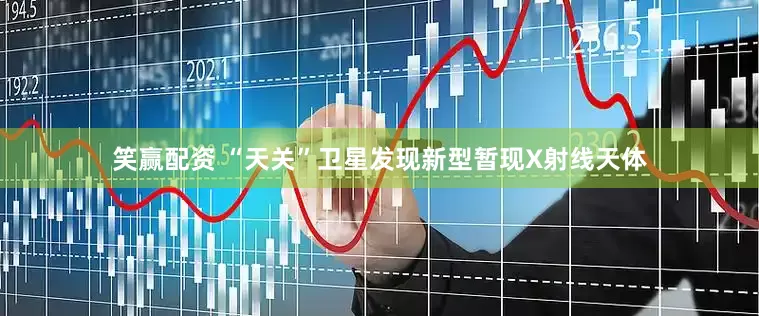 笑赢配资 “天关”卫星发现新型暂现X射线天体