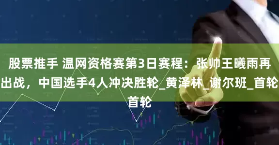 股票推手 温网资格赛第3日赛程：张帅王曦雨再出战，中国选手4人冲决胜轮_黄泽林_谢尔班_首轮
