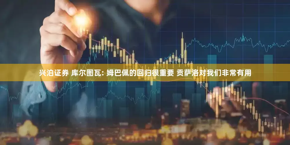 兴泊证券 库尔图瓦: 姆巴佩的回归很重要 贡萨洛对我们非常有用