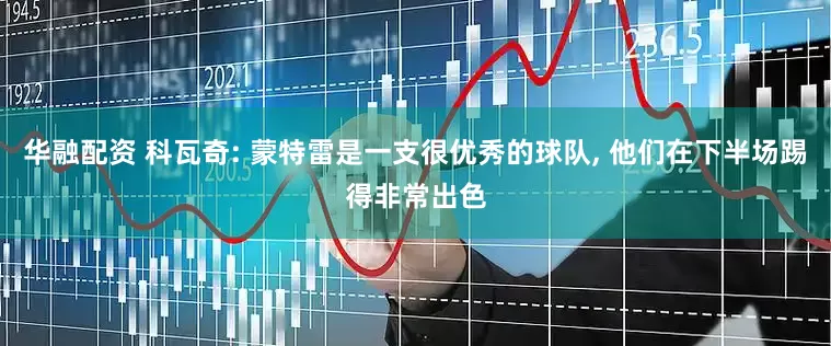 华融配资 科瓦奇: 蒙特雷是一支很优秀的球队, 他们在下半场踢得非常出色