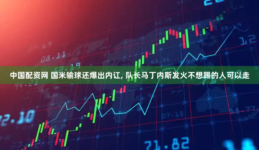 中国配资网 国米输球还爆出内讧, 队长马丁内斯发火不想踢的人可以走
