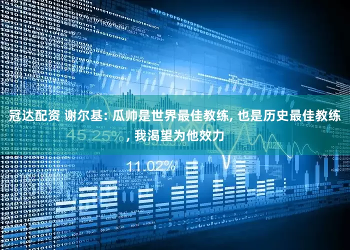冠达配资 谢尔基: 瓜帅是世界最佳教练, 也是历史最佳教练, 我渴望为他效力