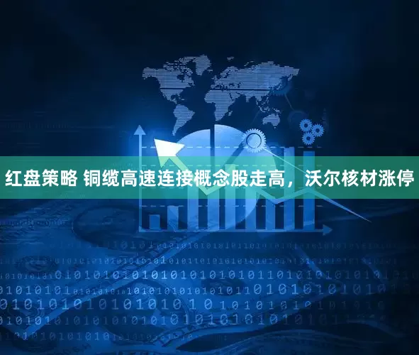 红盘策略 铜缆高速连接概念股走高，沃尔核材涨停