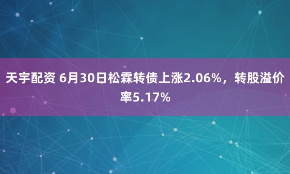 天宇配资 6月30日松霖转债上涨2.06%，转股溢价率5.17%