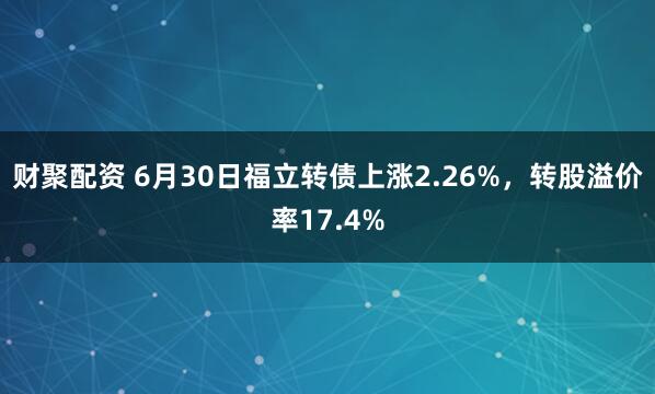 财聚配资 6月30日福立转债上涨2.26%，转股溢价率17.4%