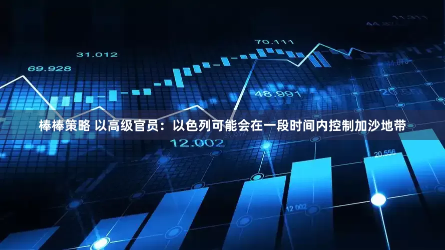 棒棒策略 以高级官员：以色列可能会在一段时间内控制加沙地带
