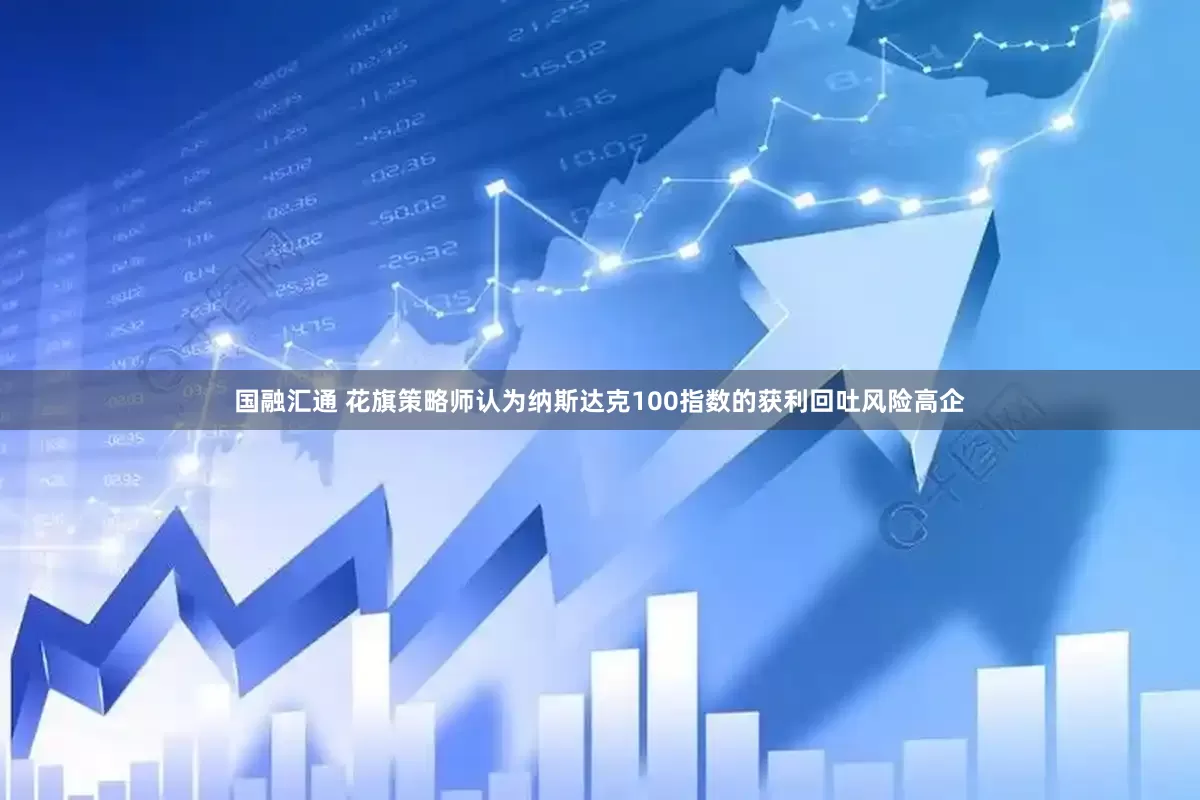国融汇通 花旗策略师认为纳斯达克100指数的获利回吐风险高企