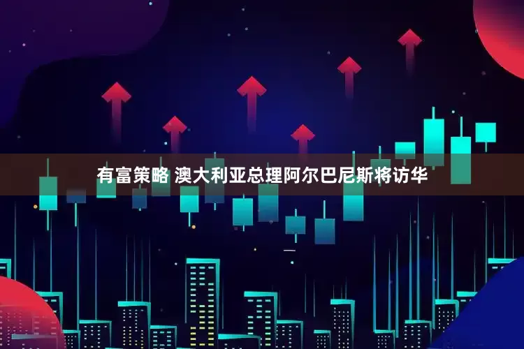 有富策略 澳大利亚总理阿尔巴尼斯将访华