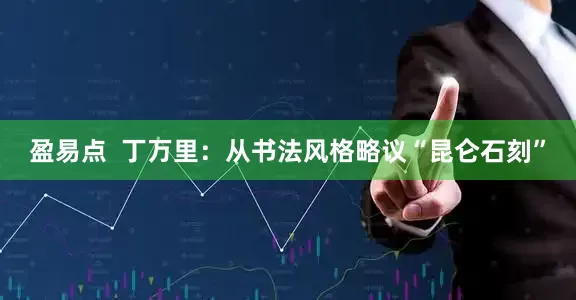 盈易点  丁万里：从书法风格略议“昆仑石刻”