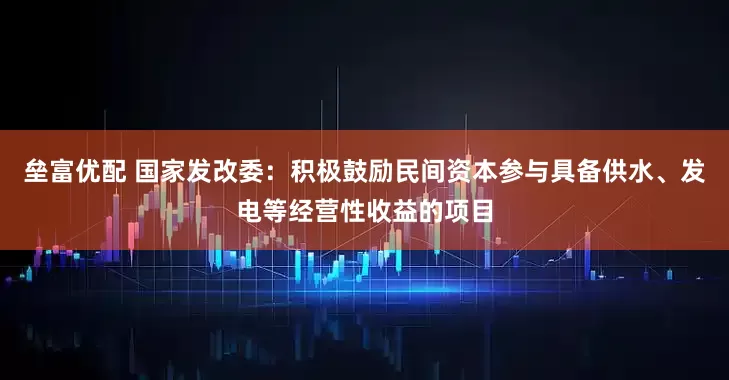 垒富优配 国家发改委：积极鼓励民间资本参与具备供水、发电等经营性收益的项目