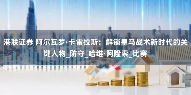港联证券 阿尔瓦罗·卡雷拉斯：解锁皇马战术新时代的关键人物_防守_哈维·阿隆索_比赛