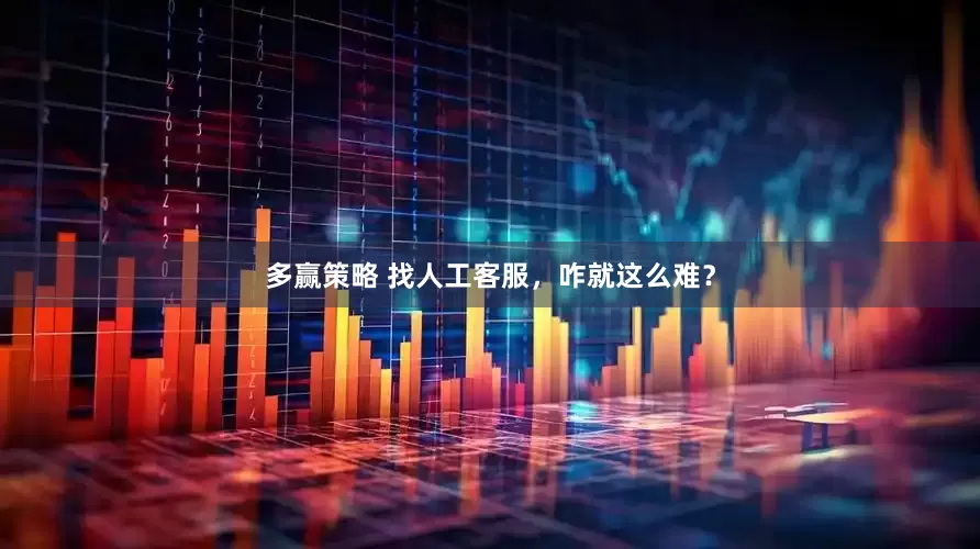 多赢策略 找人工客服，咋就这么难？
