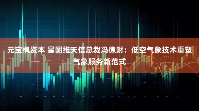 元宝枫资本 星图维天信总裁冯德财：低空气象技术重塑气象服务新范式