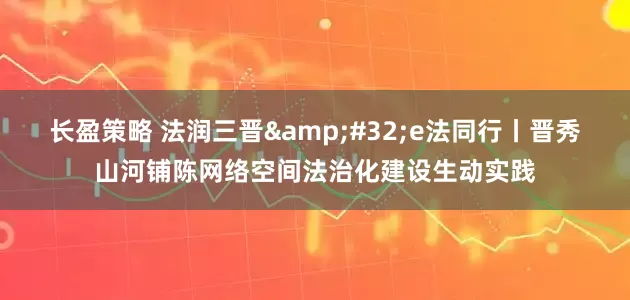 长盈策略 法润三晋&#32;e法同行丨晋秀山河铺陈网络空间法治化建设生动实践