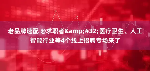 老品牌速配 @求职者&#32;医疗卫生、人工智能行业等4个线上招聘专场来了