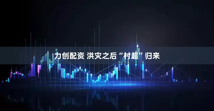 力创配资 洪灾之后“村超”归来