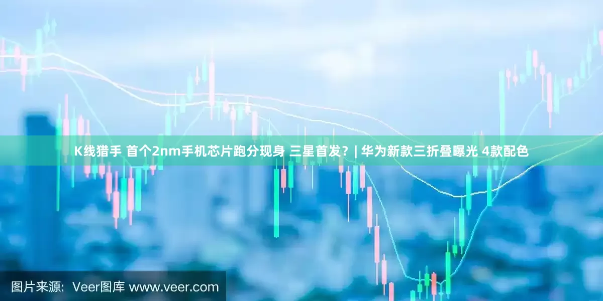 K线猎手 首个2nm手机芯片跑分现身 三星首发？| 华为新款三折叠曝光 4款配色