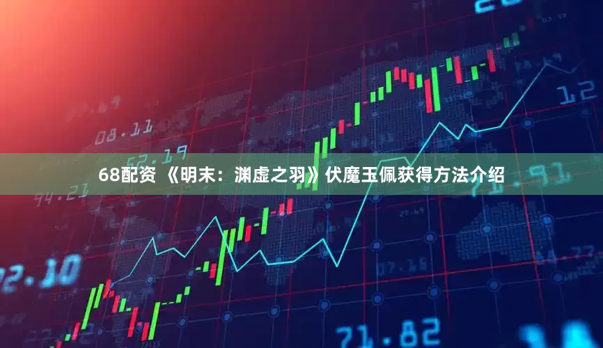 68配资 《明末：渊虚之羽》伏魔玉佩获得方法介绍