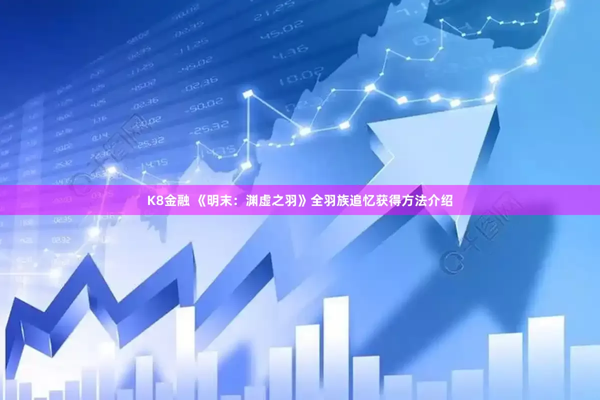 K8金融 《明末：渊虚之羽》全羽族追忆获得方法介绍