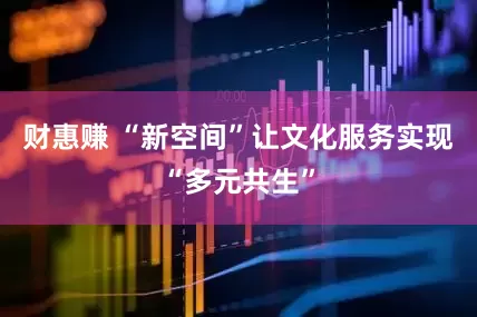 财惠赚 “新空间”让文化服务实现“多元共生”