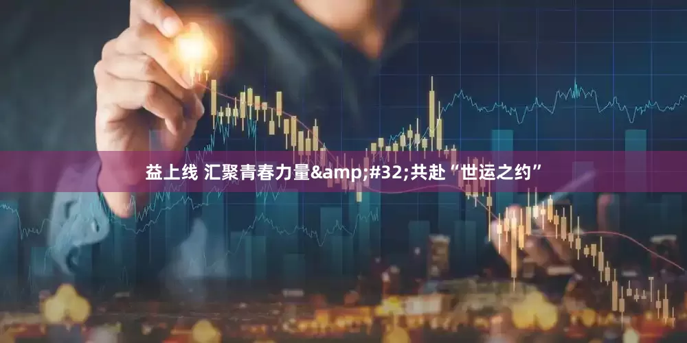 益上线 汇聚青春力量&#32;共赴“世运之约”