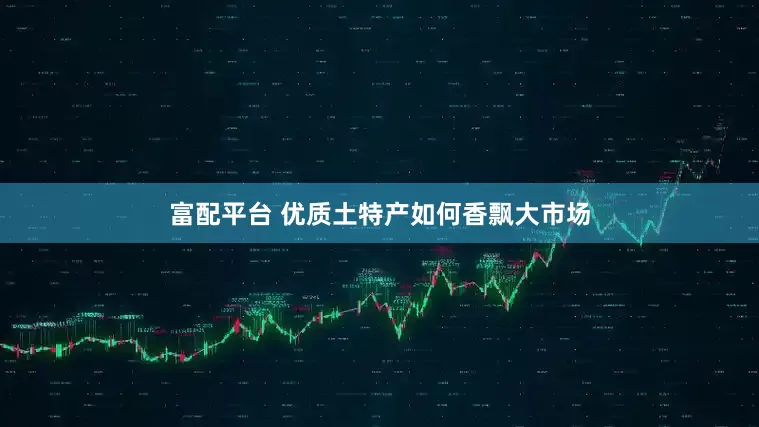 富配平台 优质土特产如何香飘大市场