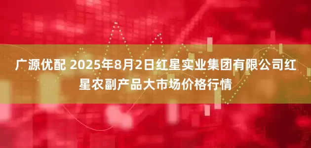 广源优配 2025年8月2日红星实业集团有限公司红星农副产品大市场价格行情