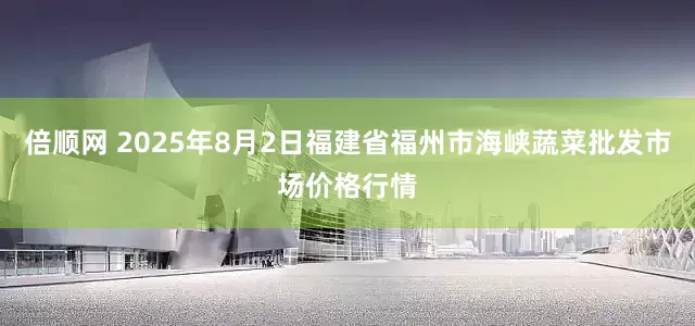 倍顺网 2025年8月2日福建省福州市海峡蔬菜批发市场价格行情
