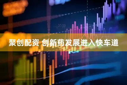 聚创配资 创新药发展进入快车道