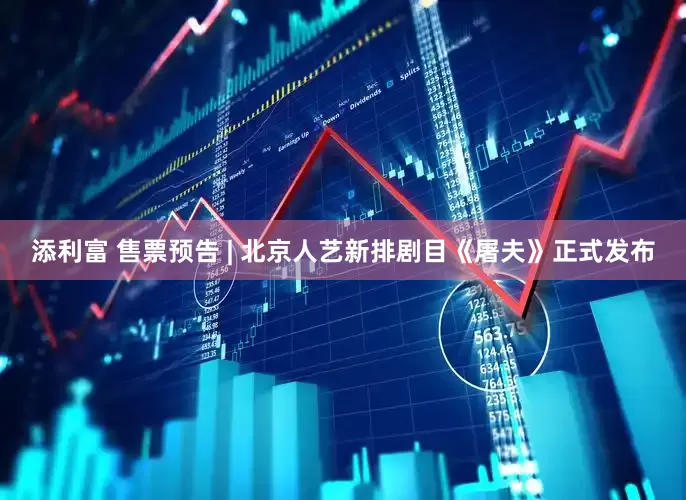添利富 售票预告 | 北京人艺新排剧目《屠夫》正式发布