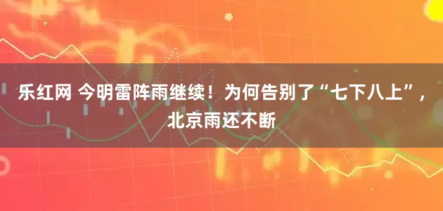 乐红网 今明雷阵雨继续！为何告别了“七下八上”，北京雨还不断