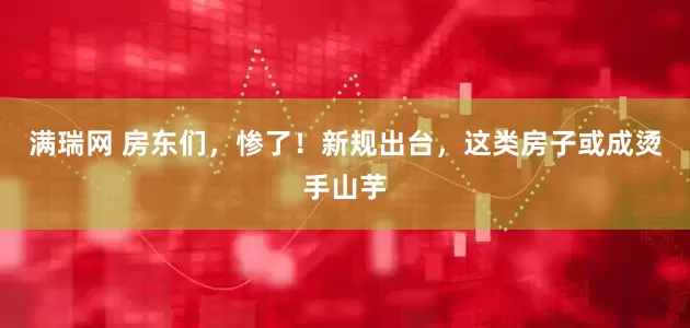满瑞网 房东们，惨了！新规出台，这类房子或成烫手山芋
