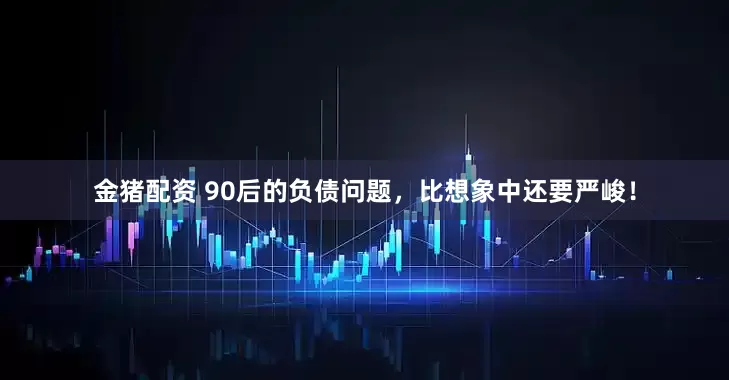 金猪配资 90后的负债问题，比想象中还要严峻！