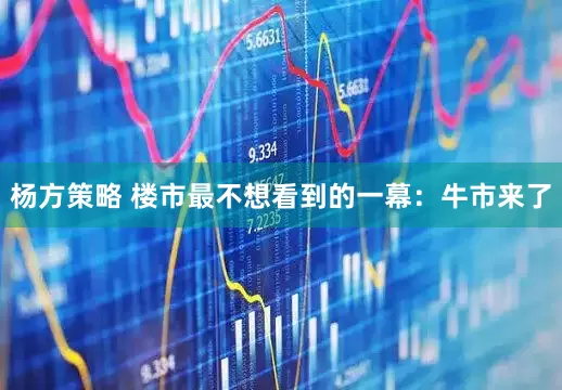 杨方策略 楼市最不想看到的一幕：牛市来了