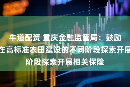 牛道配资 重庆金融监管局：鼓励保险机构在高标准农田建设的不同阶段探索开展相关保险