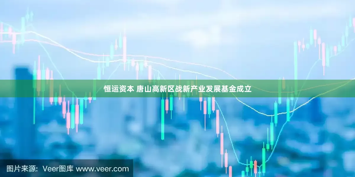 恒运资本 唐山高新区战新产业发展基金成立