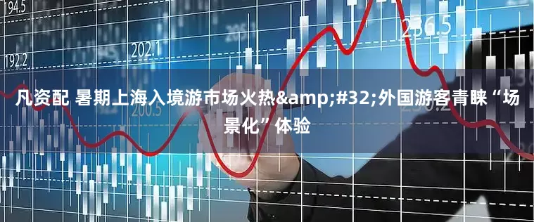 凡资配 暑期上海入境游市场火热&#32;外国游客青睐“场景化”体验
