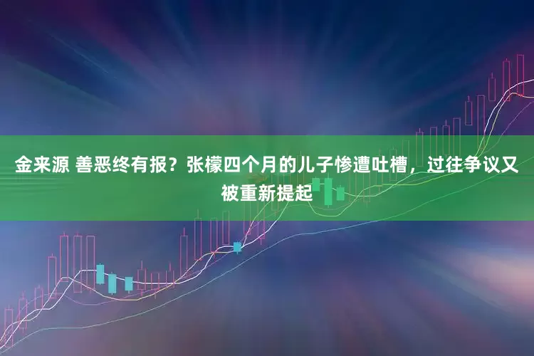 金来源 善恶终有报？张檬四个月的儿子惨遭吐槽，过往争议又被重新提起